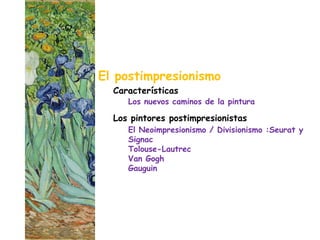 El postimpresionismo
  Características
     Los nuevos caminos de la pintura

  Los pintores postimpresionistas
     El Neoimpresionismo / Divisionismo :Seurat y
     Signac
     Tolouse-Lautrec
     Van Gogh
     Gauguin
 