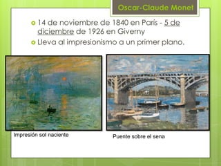 Oscar-Claude Monet

       14 de noviembre de 1840 en París - 5 de
        diciembre de 1926 en Giverny
       Lleva al impresionismo a un primer plano.




Impresión sol naciente      Puente sobre el sena
 