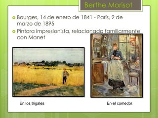 Berthe Morisot
 Bourges,  14 de enero de 1841 - París, 2 de
  marzo de 1895
 Pintora impresionista, relacionada familiarmente
  con Manet




  En los trigales                   En el comedor
 