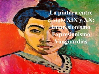 La pintura entre
el siglo XIX y XX:
Impresionismo
Expresionismo
Vanguardias
 