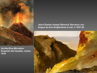 Jean-Charles-Joseph Rémond: Barranco con
                               lengua de lava dirigiéndose al mar, h 1821-25




Achille-Etna Michallon:
Erupción del Vesubio, noche,
1819
 