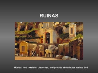 RUINAS




Música: Fritz Kreisler, Liebeslied, interpretado al violín por Joshua Bell
 
