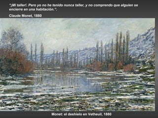 “¡Mi taller!. Pero yo no he tenido nunca taller, y no comprendo que alguien se
encierre en una habitación.”.
Claude Monet, 1880




                         Monet: el deshielo en Vetheuil, 1880
 