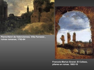 Pierre-Henri de Valenciennes. Villa Farnesio ,
ruinas romanas, 1782-84




                                                 Francois-Marius Granet. El Coliseo,
                                                 pilares en ruinas. 1802-19
 