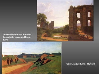 Johann Martin von Rohden.:
Acueducto cerca de Roma,
1796




                             Corot.: Acueducto, 1826-28
 