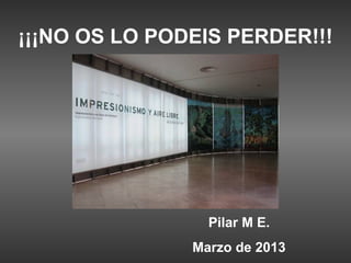 ¡¡¡NO OS LO PODEIS PERDER!!!




                 Pilar M E.
               Marzo de 2013
 