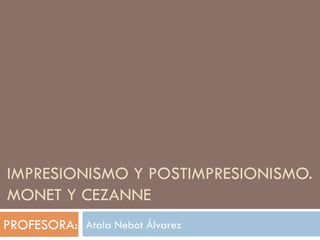 IMPRESIONISMO Y POSTIMPRESIONISMO.
MONET Y CEZANNE
Atala Nebot ÁlvarezPROFESORA:
 