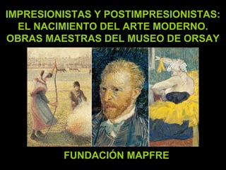 IMPRESIONISTAS Y POSTIMPRESIONISTAS:IMPRESIONISTAS Y POSTIMPRESIONISTAS:
EL NACIMIENTO DEL ARTE MODERNO.EL NACIMIENTO DEL ARTE MODERNO.
OBRAS MAESTRAS DEL MUSEO DE ORSAYOBRAS MAESTRAS DEL MUSEO DE ORSAY
FUNDACIÓN MAPFREFUNDACIÓN MAPFRE
 
