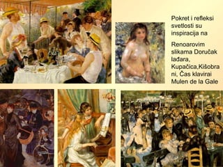 Pokret i refleksi
svetlosti su
inspiracija na
Renoarovim
slikama Doručak
lađara,
Kupačica,Kišobra
ni, Čas klavirai
Mulen de la Gale
 