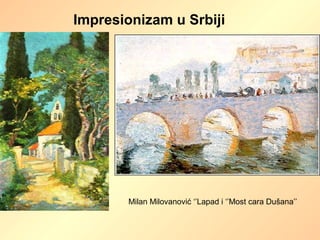 Impresionizam u Srbiji
Milan Milovanović ‘’Lapad i ‘’Most cara Dušana’’
 