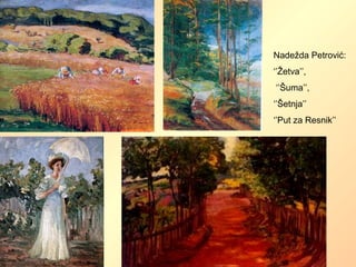 Nadežda Petrović:
‘’Žetva’’,
‘’Šuma’’,
‘’Šetnja’’
‘’Put za Resnik’’
 