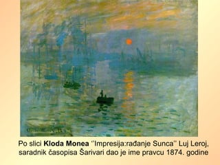 Po slici Kloda Monea ‘’Impresija:rađanje Sunca’’ Luj Leroj,
saradnik časopisa Šarivari dao je ime pravcu 1874. godine
 