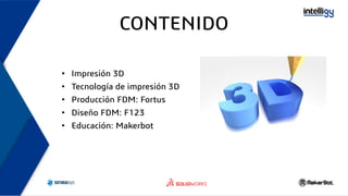 CONTENIDO
• Impresión 3D
• Tecnología de impresión 3D
• Producción FDM: Fortus
• Diseño FDM: F123
• Educación: Makerbot
 