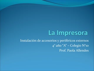 Instalación de accesorios y periféricos externos
4° año “A” – Colegio N°10
Prof. Paola Allendes
 