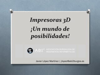 Impresoras 3D
¡Un mundo de
posibilidades!

Javier López Martínez | jlopez@abi2burgos.es

 
