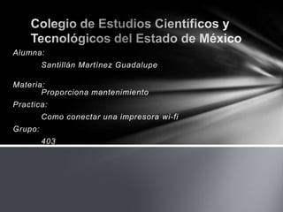 Alumna:
Santillán Martínez Guadalupe
Materia:
Proporciona mantenimiento
Practica:
Como conectar una impresora wi-fi
Grupo:
403
 