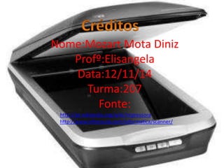 Nome:Mozart Mota Diniz 
Profº:Elisangela 
Data:12/11/14 
Turma:207 
Fonte: 
http://pt.wikipedia.org/wiki/Impressora 
http://www.infoescola.com/informatica/scanner/ 
