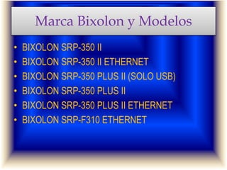 Marca Bixolon y Modelos
• BIXOLON SRP-350 II
• BIXOLON SRP-350 II ETHERNET
• BIXOLON SRP-350 PLUS II (SOLO USB)
• BIXOLON SRP-350 PLUS II
• BIXOLON SRP-350 PLUS II ETHERNET
• BIXOLON SRP-F310 ETHERNET
 