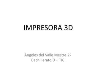 IMPRESORA 3D


Ángeles del Valle Mestre 2º
   Bachillerato D – TIC
 