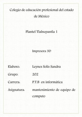 Colegio de educación profesional del estado
de México
Plantel Tlalnepantla 1
Impresora 3D
Elaboro: Leynes Solís Sandra
Grupo: 202
Carrera: P.T.B en informática
Asignatura: mantenimiento de equipo de
computo
 