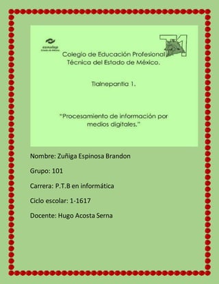 Nombre: Zuñiga Espinosa Brandon
Grupo: 101
Carrera: P.T.B en informática
Ciclo escolar: 1-1617
Docente: Hugo Acosta Serna
 