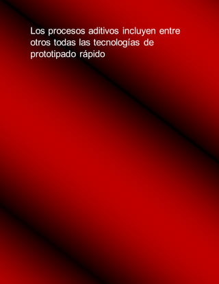 Los procesos aditivos incluyen entre
otros todas las tecnologías de
prototipado rápido
 