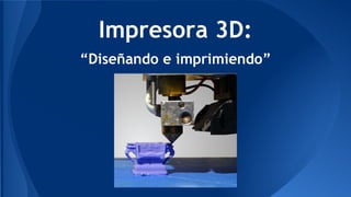 Impresora 3D:
“Diseñando e imprimiendo”
 