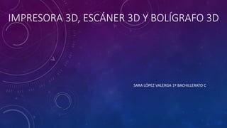 IMPRESORA 3D, ESCÁNER 3D Y BOLÍGRAFO 3D
SARA LÓPEZ VALERGA 1º BACHILLERATO C
 