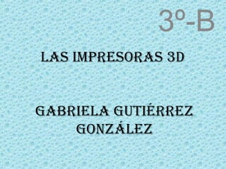 Las impresoras 3d
GabrieLa Gutiérrez
GonzáLez
3º-B
 