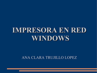 IMPRESORA EN REDIMPRESORA EN RED
WINDOWSWINDOWS
ANA CLARA TRUJILLO LOPEZ