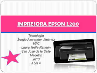 IMPRESORA EPSON L200

       Tecnología
Sergio Alexander Jiménez
          10ºC
  Laura Mejía Rendón
  San José de la Salle
         Medellín
          2013
          Abril 4
 