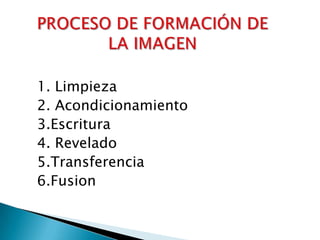 PROCESO DE FORMACIÓN DE LA IMAGEN 1. Limpieza 2. Acondicionamiento3.Escritura4. Revelado5.Transferencia6.Fusion 