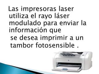  Las impresoras laser utiliza el rayo láser modulado para enviar la información que  se desea imprimir a un  tambor fotosensible . 
