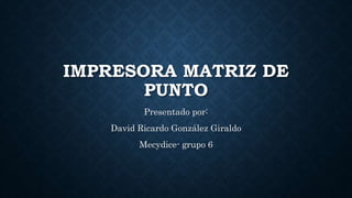 IMPRESORA MATRIZ DE
PUNTO
Presentado por:
David Ricardo González Giraldo
Mecydice- grupo 6
 