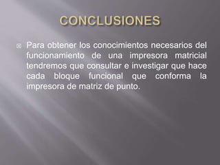  Para obtener los conocimientos necesarios del
funcionamiento de una impresora matricial
tendremos que consultar e investigar que hace
cada bloque funcional que conforma la
impresora de matriz de punto.
 