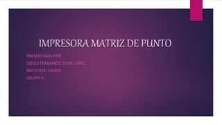 IMPRESORA MATRIZ DE PUNTO
PRESENTADO POR:
DIEGO FERNANDO TUTA LÓPEZ
MECYDICE-595892
GRUPO 6
 