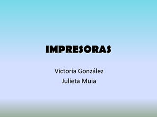 IMPRESORAS
 Victoria González
    Julieta Muia
 