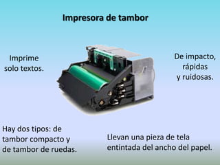 Impresora de tambor



 Imprime                                    De impacto,
solo textos.                                  rápidas
                                            y ruidosas.




Hay dos tipos: de
tambor compacto y        Llevan una pieza de tela
de tambor de ruedas.     entintada del ancho del papel.
 