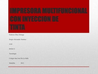 IMPRESORA MULTIFUNCIONAL
 CON INYECCION DE
 TINTA
Federico Díaz Zuluaga

Sergio Alexander Jiménez

10 B

09/04/13

Tecnología

Colegio San José De La Salle

Medellín        2013
 