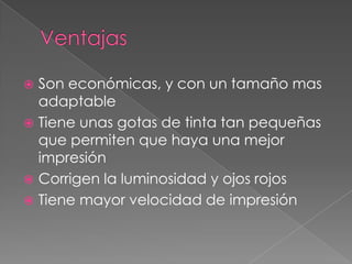  Son económicas, y con un tamaño mas
  adaptable
 Tiene unas gotas de tinta tan pequeñas
  que permiten que haya una mejor
  impresión
 Corrigen la luminosidad y ojos rojos
 Tiene mayor velocidad de impresión
 