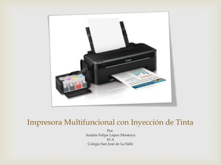 Impresora Multifuncional con Inyección de Tinta
                            Por.
                Andrés Felipe López Montoya
                            10 A
                 Colegio San José de La Salle
 