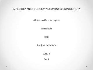 IMPRESORA MULTIFUNCIONAL CON INYECCION DE TINTA



              Alejandro Ortiz Arroyave


                     Tecnología


                        10 C


                 San José de la Salle


                       Abril 5

                        2013
 