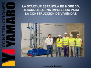 Armando Iachini
LA START-UP ESPAÑOLA BE MORE 3D,
DESARROLLA UNA IMPRESORA PARA
LA CONSTRUCCIÓN DE VIVIENDAS
 