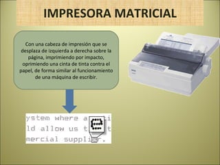 IMPRESORA MATRICIAL Con una cabeza de impresión que se desplaza de izquierda a derecha sobre la página, imprimiendo por impacto, oprimiendo una cinta de tinta contra el papel, de forma similar al funcionamiento de una máquina de escribir. 
