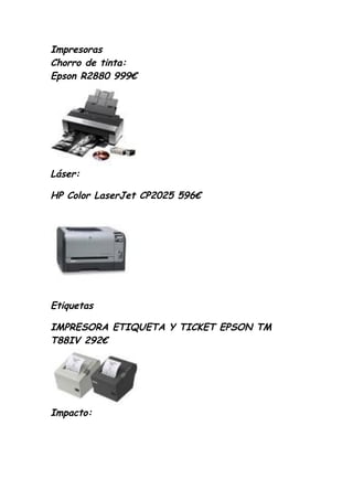 Impresoras
Chorro de tinta:
Epson R2880 999€




Láser:

HP Color LaserJet CP2025 596€




Etiquetas

IMPRESORA ETIQUETA Y TICKET EPSON TM
T88IV 292€




Impacto:
 