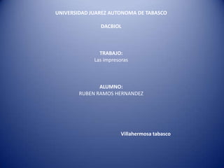 UNIVERSIDAD JUAREZ AUTONOMA DE TABASCO DACBIOL TRABAJO: Las impresoras ALUMNO: RUBEN RAMOS HERNANDEZ                                                       Villahermosa tabasco 
