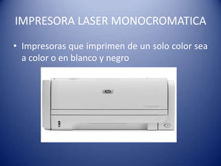 IMPRESORA LASER COLOR
• Tradicionalmente, una impresora laser color ha
  sido una herramienta esencial en oficinas y
  empresas que generan un gran volumen de
  documentos. Ello es debido al hecho de que
  una impresora laser color ofrece una gran
  velocidad de impresión, lo que permite un gran
  ahorro de tiempo a la vez que un incremento
  de la productividad. La impresora laser color es
  desde luego una gran inversión que muchas
  empresas han afrontado con gusto durante ya
  bastantes años. Recientemente, los usuarios
  domésticos se han decidido a apostar también
  por una impresora laser color para sus hogares
  y disfrutar así también de las ventajas de este
  tipo de dispositivos tan útiles y necesarios
 