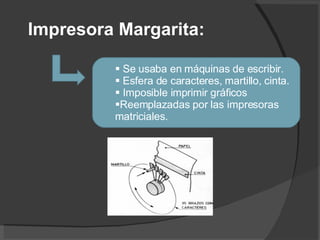 Impresora Margarita: Se usaba en máquinas de escribir. Esfera de caracteres, martillo, cinta. Imposible imprimir gráficos Reemplazadas por las impresoras matriciales. 