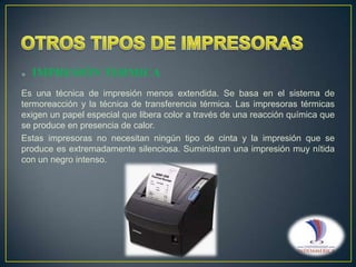 

IMPRESIÓN TERMICA

Es una técnica de impresión menos extendida. Se basa en el sistema de
termoreacción y la técnica de transferencia térmica. Las impresoras térmicas
exigen un papel especial que libera color a través de una reacción química que
se produce en presencia de calor.
Estas impresoras no necesitan ningún tipo de cinta y la impresión que se
produce es extremadamente silenciosa. Suministran una impresión muy nítida
con un negro intenso.

 