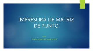 IMPRESORA DE MATRIZ
DE PUNTO
POR:
STIVEN SEBASTIAN MUÑOZ PITA
 